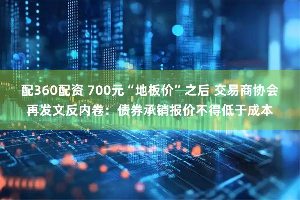 配360配资 700元“地板价”之后 交易商协会再发文反内卷：债券承销报价不得低于成本