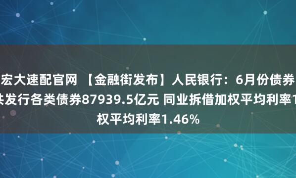 宏大速配官网 【金融街发布】人民银行：6月份债券市场共发行各类债券87939.5亿元 同业拆借加权平均利率1.46%