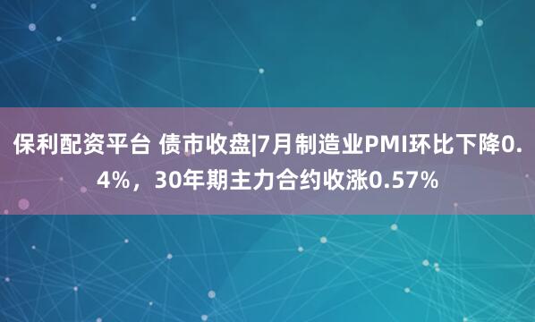 保利配资平台 债市收盘|7月制造业PMI环比下降0.4%，30年期主力合约收涨0.57%