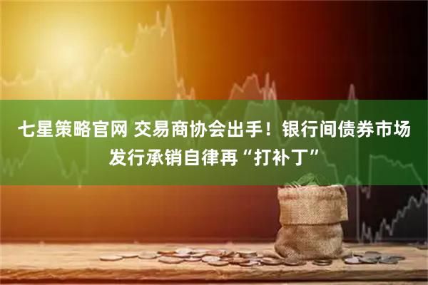 七星策略官网 交易商协会出手！银行间债券市场发行承销自律再“打补丁”