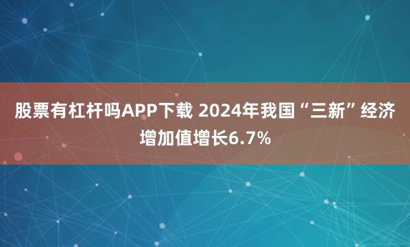 股票有杠杆吗APP下载 2024年我国“三新”经济增加值增长6.7%