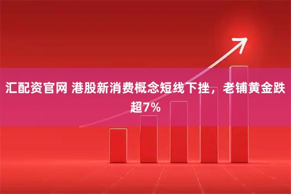 汇配资官网 港股新消费概念短线下挫，老铺黄金跌超7%