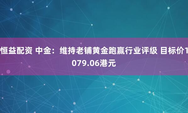 恒益配资 中金：维持老铺黄金跑赢行业评级 目标价1079.06港元