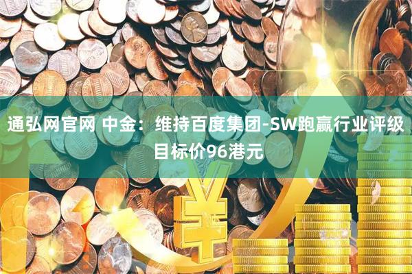 通弘网官网 中金：维持百度集团-SW跑赢行业评级 目标价96港元