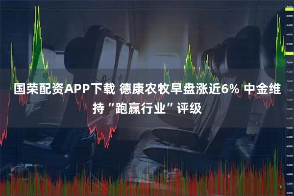 国荣配资APP下载 德康农牧早盘涨近6% 中金维持“跑赢行业”评级