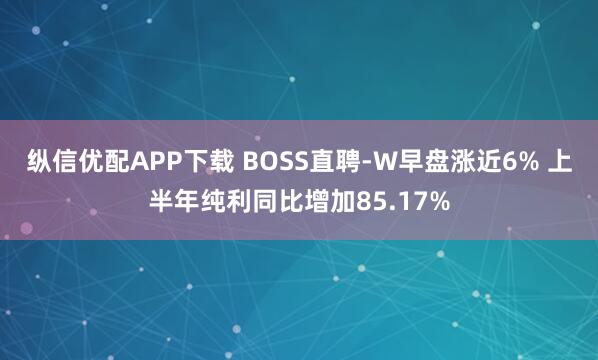 纵信优配APP下载 BOSS直聘-W早盘涨近6% 上半年纯利同比增加85.17%