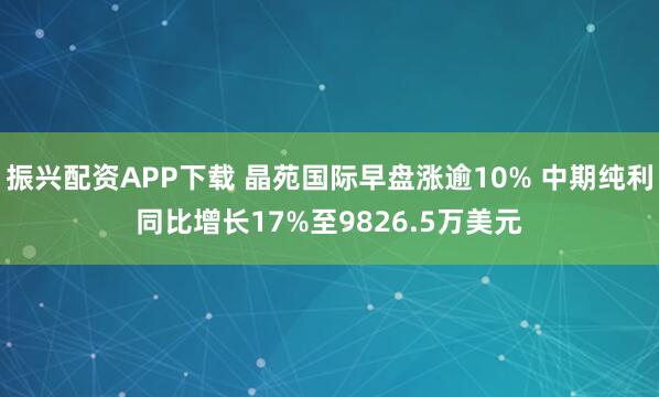 振兴配资APP下载 晶苑国际早盘涨逾10% 中期纯利同比增长17%至9826.5万美元