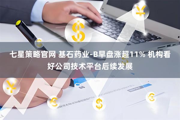 七星策略官网 基石药业-B早盘涨超11% 机构看好公司技术平台后续发展