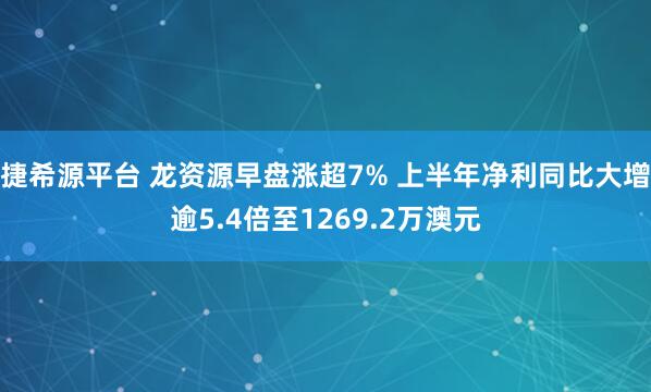 捷希源平台 龙资源早盘涨超7% 上半年净利同比大增逾5.4倍至1269.2万澳元