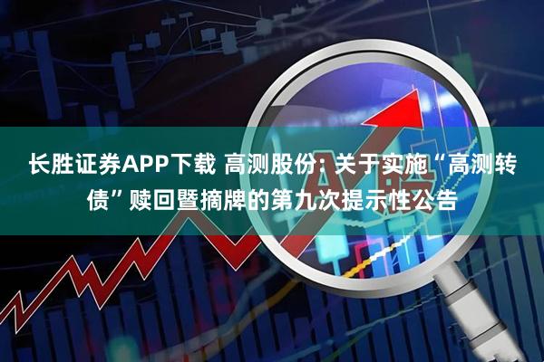 长胜证券APP下载 高测股份: 关于实施“高测转债”赎回暨摘牌的第九次提示性公告