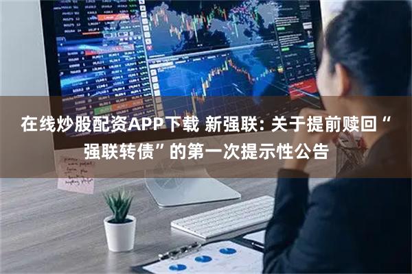 在线炒股配资APP下载 新强联: 关于提前赎回“强联转债”的第一次提示性公告
