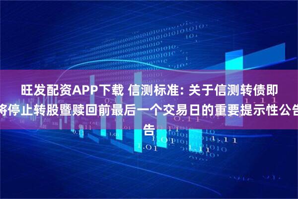 旺发配资APP下载 信测标准: 关于信测转债即将停止转股暨赎回前最后一个交易日的重要提示性公告