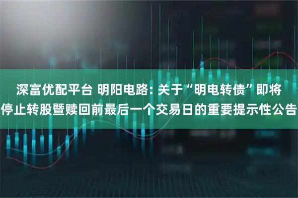 深富优配平台 明阳电路: 关于“明电转债”即将停止转股暨赎回前最后一个交易日的重要提示性公告