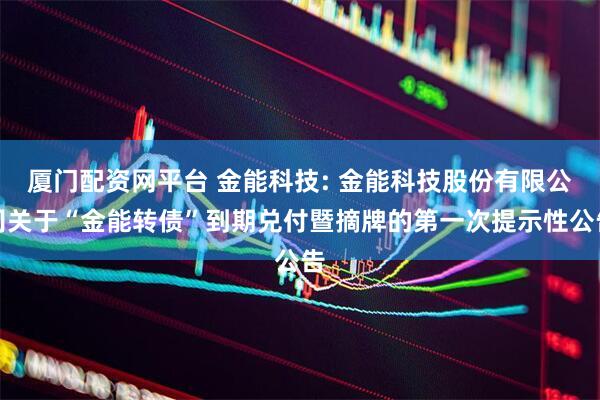 厦门配资网平台 金能科技: 金能科技股份有限公司关于“金能转债”到期兑付暨摘牌的第一次提示性公告