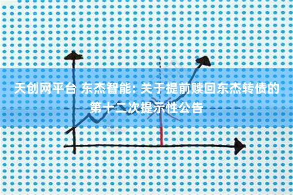 天创网平台 东杰智能: 关于提前赎回东杰转债的第十二次提示性公告