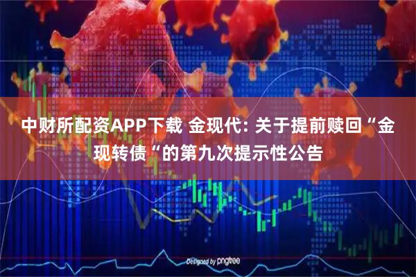 中财所配资APP下载 金现代: 关于提前赎回“金现转债“的第九次提示性公告