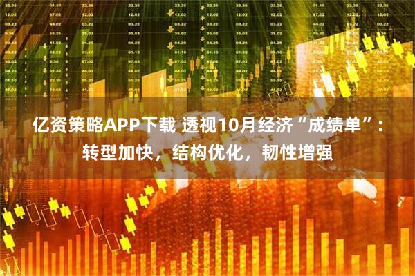 亿资策略APP下载 透视10月经济“成绩单”：转型加快，结构优化，韧性增强