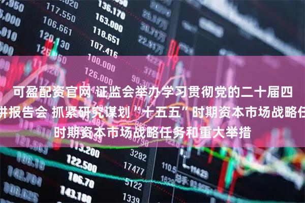 可盈配资官网 证监会举办学习贯彻党的二十届四中全会精神宣讲报告会 抓紧研究谋划“十五五”时期资本市场战略任务和重大举措