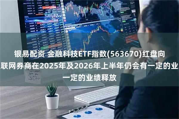 银易配资 金融科技ETF指数(563670)红盘向上，互联网券商在2025年及2026年上半年仍会有一定的业绩释放