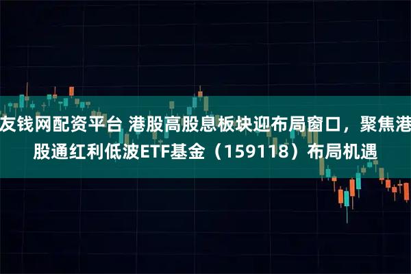 友钱网配资平台 港股高股息板块迎布局窗口，聚焦港股通红利低波ETF基金（159118）布局机遇